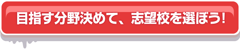 目指す分野を決めて、志望校を選ぼう！