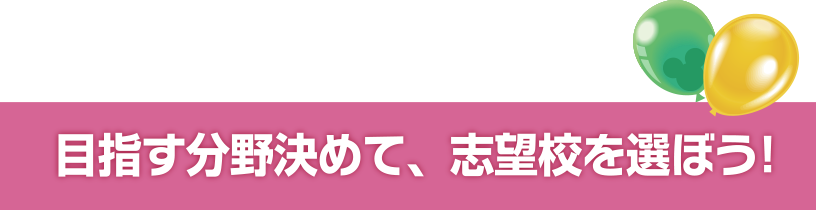 目指す分野を決めて、志望校を選ぼう！