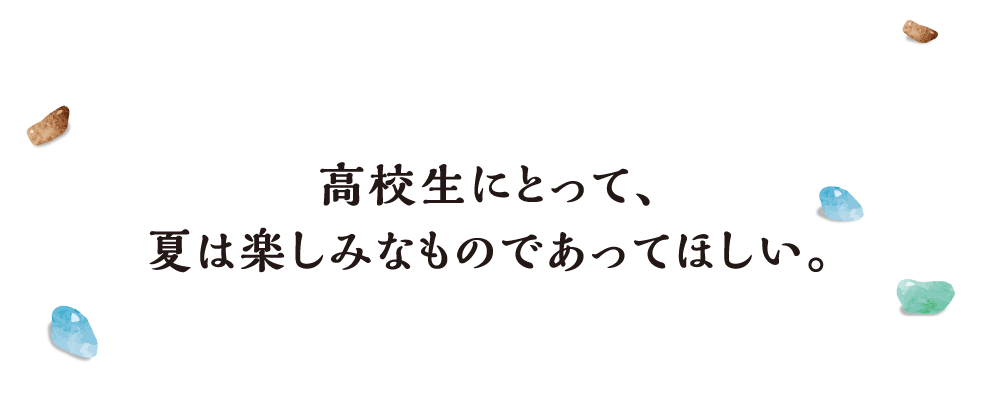 高校生にとって、夏は楽しみなものであってほしい。